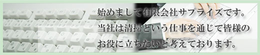 初めまして有限会社サプライズです。当社は掃除と言う仕事を通じて皆様のお役に立ちたいと考えております。